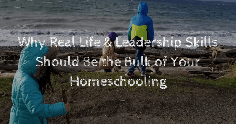 Why Real Life & Leadership Skills Should Be the Bulk of Your Homeschooling